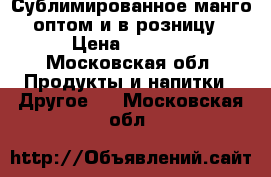 Сублимированное манго оптом и в розницу › Цена ­ 1 600 - Московская обл. Продукты и напитки » Другое   . Московская обл.